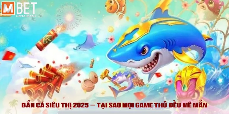 Bắn Cá Siêu Thị - Trò Chơi Giải Trí “Gây Sốt” Năm 2025