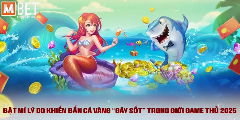 Bật mí lý do khiến bắn cá vàng “gây sốt” trong giới game thủ 2025