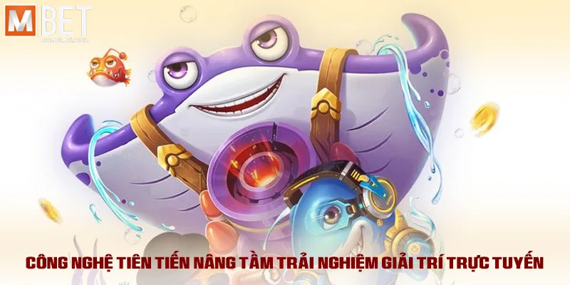 Công nghệ tiên tiến nâng tầm trải nghiệm giải trí trực tuyến