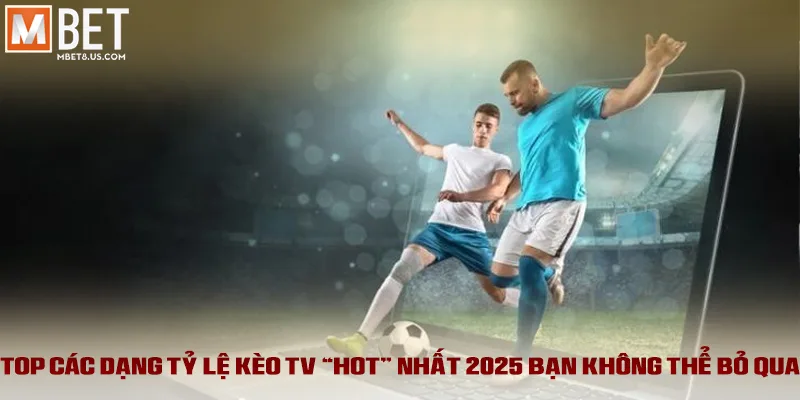 Top các dạng tỷ lệ kèo TV “hot” nhất 2025 bạn không thể bỏ qua