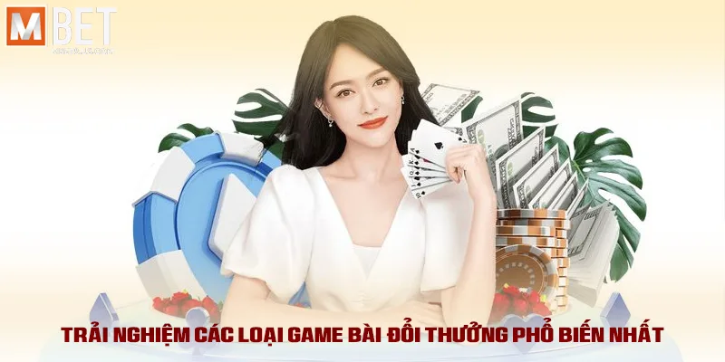 Trải nghiệm các loại game bài đổi thưởng phổ biến nhất